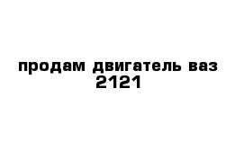 продам двигатель ваз 2121